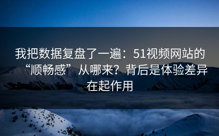 我把数据复盘了一遍：51视频网站的“顺畅感”从哪来？背后是体验差异在起作用