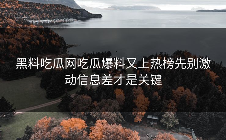黑料吃瓜网吃瓜爆料又上热榜先别激动信息差才是关键