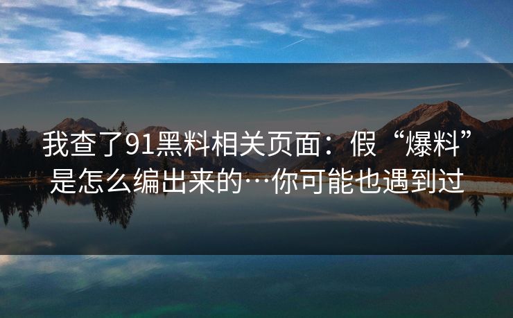 我查了91黑料相关页面：假“爆料”是怎么编出来的…你可能也遇到过