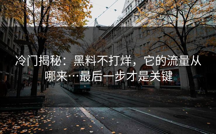 冷门揭秘：黑料不打烊，它的流量从哪来…最后一步才是关键