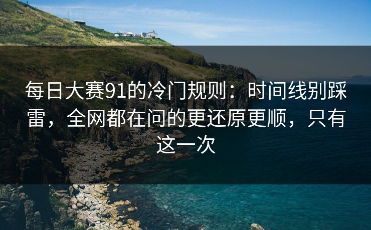 每日大赛91的冷门规则：时间线别踩雷，全网都在问的更还原更顺，只有这一次
