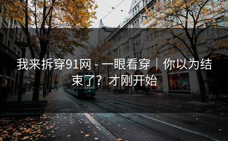 我来拆穿91网 - 一眼看穿｜你以为结束了？才刚开始