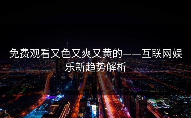 免费观看又色又爽又黄的——互联网娱乐新趋势解析
