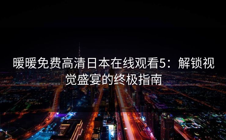暖暖免费高清日本在线观看5：解锁视觉盛宴的终极指南