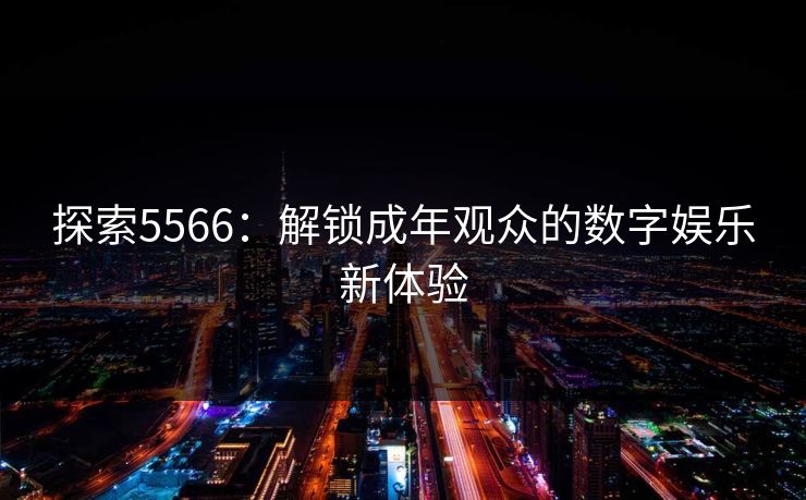探索5566：解锁成年观众的数字娱乐新体验