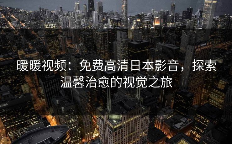 暖暖视频：免费高清日本影音，探索温馨治愈的视觉之旅