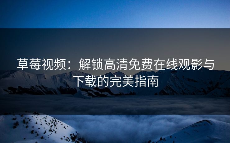 草莓视频：解锁高清免费在线观影与下载的完美指南