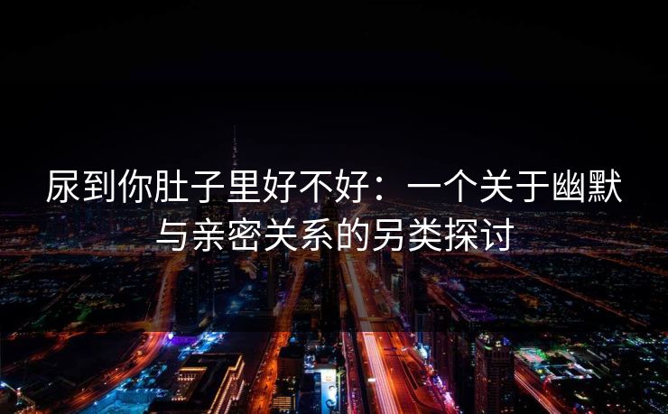 尿到你肚子里好不好：一个关于幽默与亲密关系的另类探讨