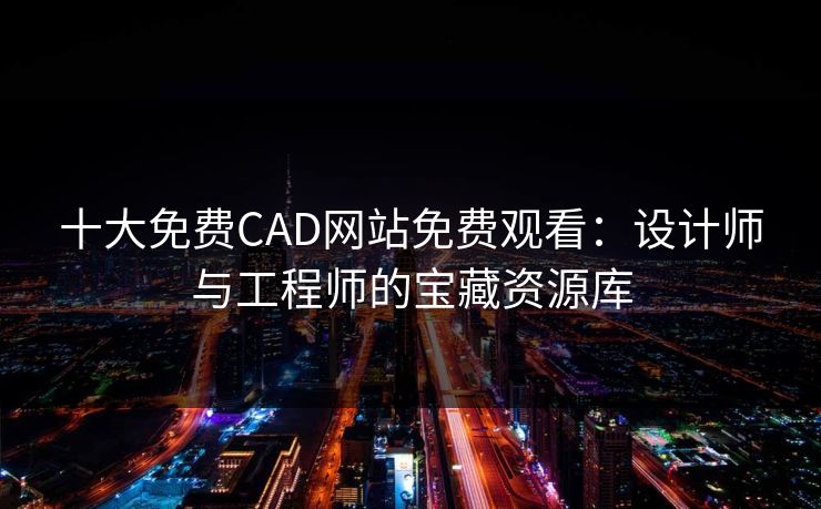 十大免费CAD网站免费观看：设计师与工程师的宝藏资源库
