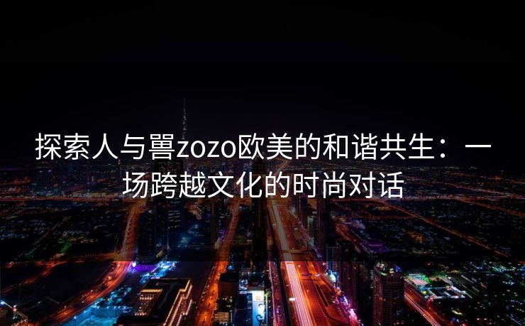 探索人与嘼zozo欧美的和谐共生：一场跨越文化的时尚对话