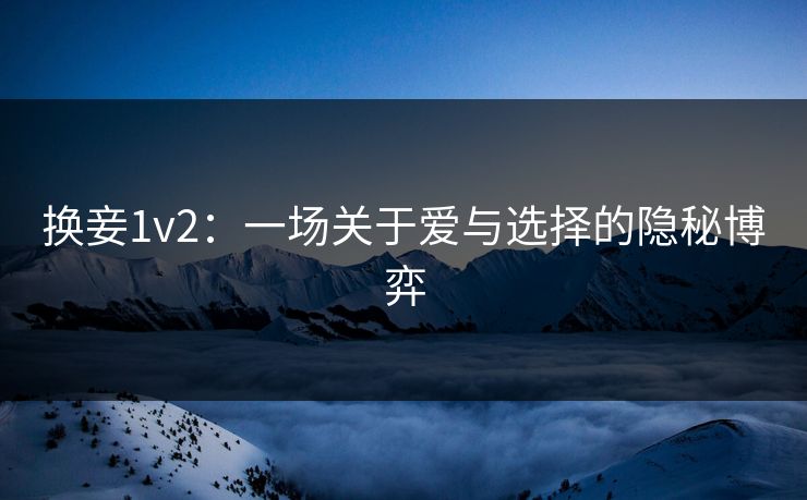 换妾1v2：一场关于爱与选择的隐秘博弈