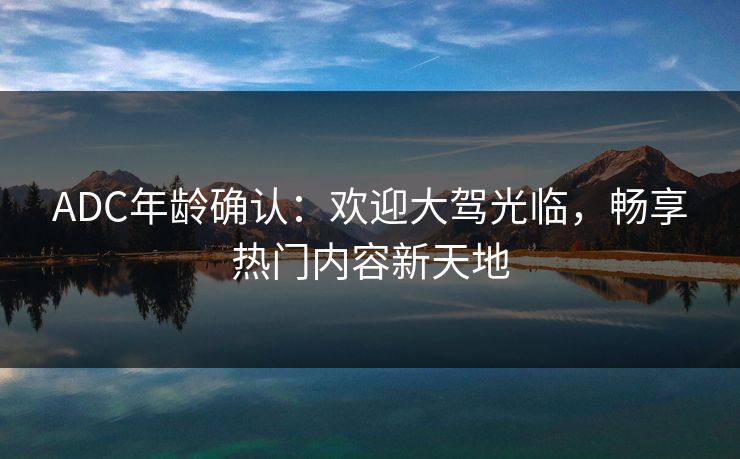 ADC年龄确认：欢迎大驾光临，畅享热门内容新天地
