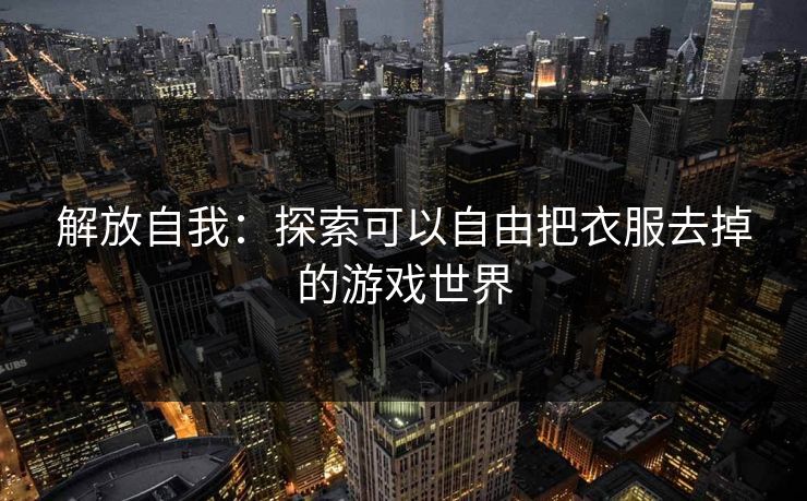 解放自我：探索可以自由把衣服去掉的游戏世界