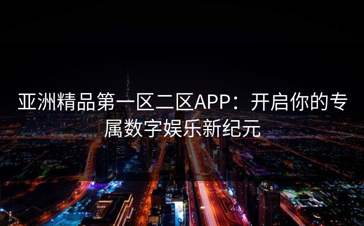 亚洲精品第一区二区APP：开启你的专属数字娱乐新纪元