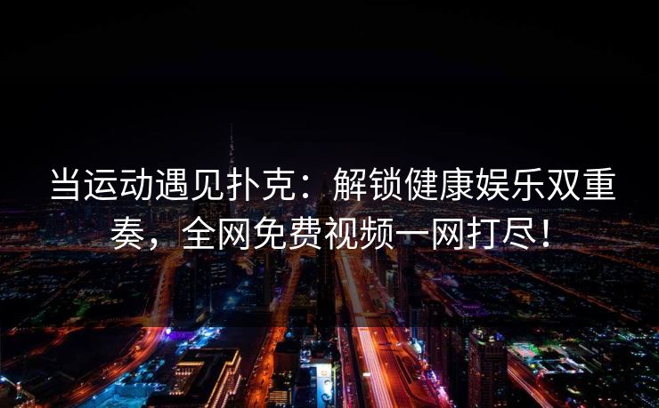 当运动遇见扑克：解锁健康娱乐双重奏，全网免费视频一网打尽！
