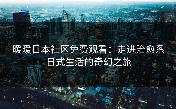 暖暖日本社区免费观看：走进治愈系日式生活的奇幻之旅