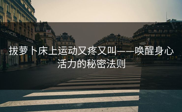 拔萝卜床上运动又疼又叫——唤醒身心活力的秘密法则