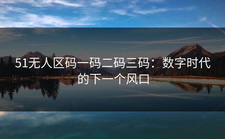 51无人区码一码二码三码：数字时代的下一个风口