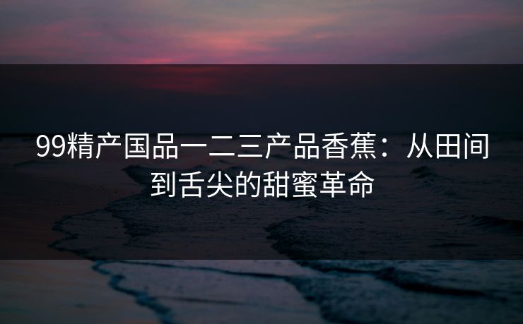 99精产国品一二三产品香蕉：从田间到舌尖的甜蜜革命
