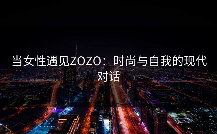 当女性遇见ZOZO：时尚与自我的现代对话