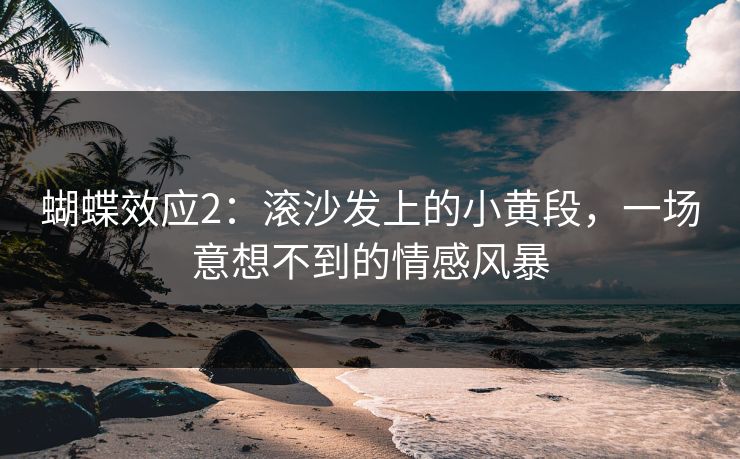 蝴蝶效应2：滚沙发上的小黄段，一场意想不到的情感风暴