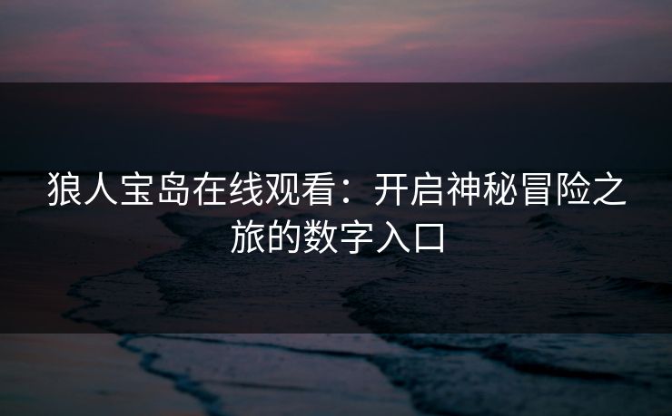 狼人宝岛在线观看：开启神秘冒险之旅的数字入口