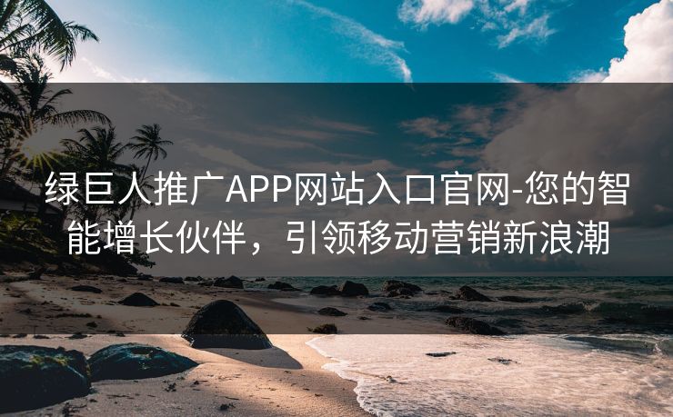 绿巨人推广APP网站入口官网-您的智能增长伙伴，引领移动营销新浪潮