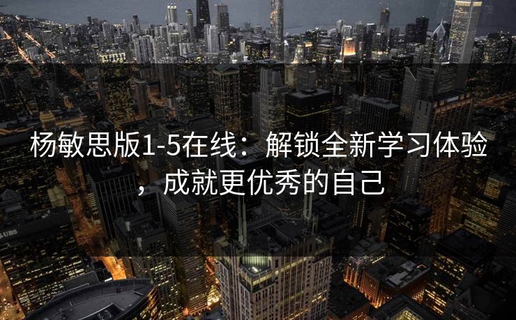 杨敏思版1-5在线：解锁全新学习体验，成就更优秀的自己