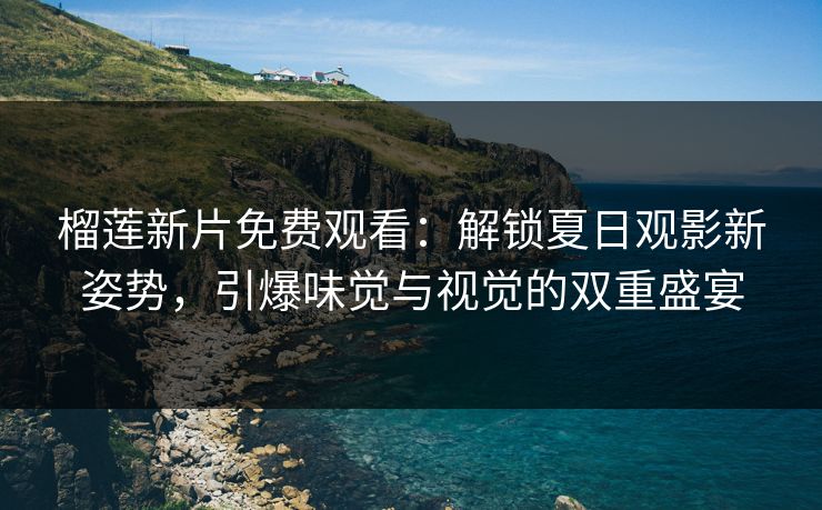 榴莲新片免费观看：解锁夏日观影新姿势，引爆味觉与视觉的双重盛宴