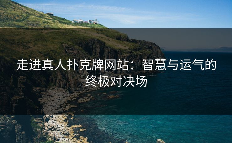走进真人扑克牌网站：智慧与运气的终极对决场
