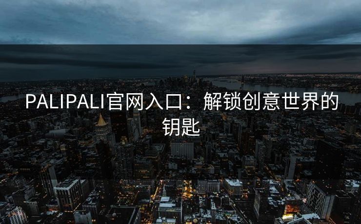 PALIPALI官网入口：解锁创意世界的钥匙