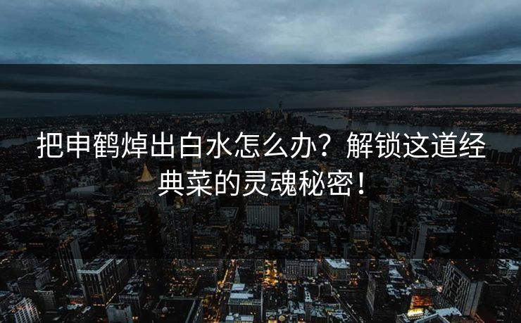把申鹤焯出白水怎么办？解锁这道经典菜的灵魂秘密！