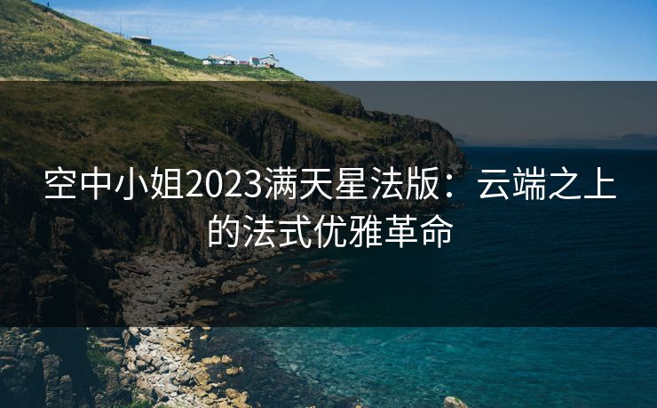 空中小姐2023满天星法版：云端之上的法式优雅革命