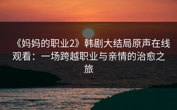 《妈妈的职业2》韩剧大结局原声在线观看：一场跨越职业与亲情的治愈之旅
