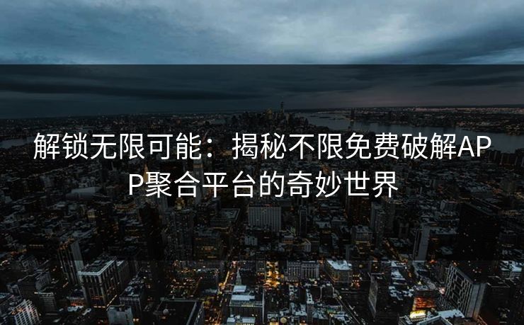 解锁无限可能：揭秘不限免费破解APP聚合平台的奇妙世界