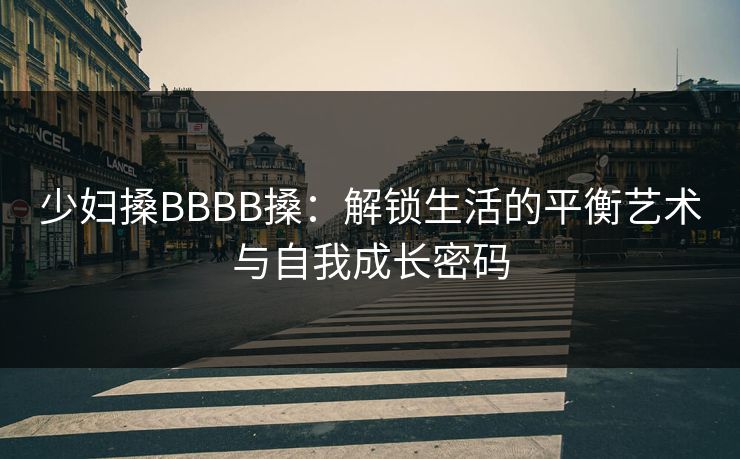 少妇搡BBBB搡：解锁生活的平衡艺术与自我成长密码