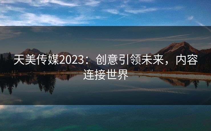天美传媒2023：创意引领未来，内容连接世界
