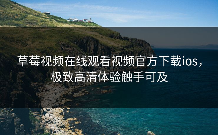草莓视频在线观看视频官方下载ios，极致高清体验触手可及