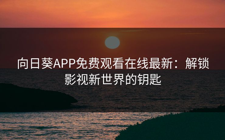 向日葵APP免费观看在线最新：解锁影视新世界的钥匙