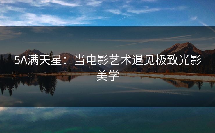 5A满天星：当电影艺术遇见极致光影美学