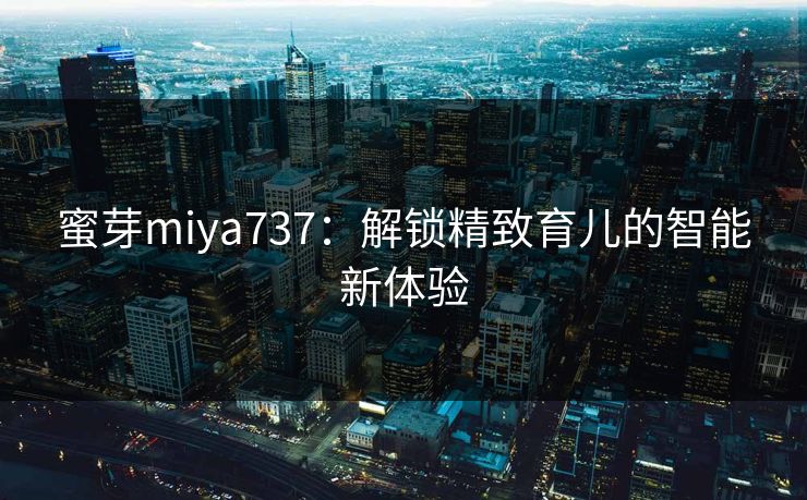 蜜芽miya737：解锁精致育儿的智能新体验