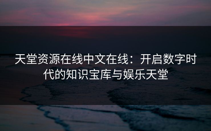 天堂资源在线中文在线：开启数字时代的知识宝库与娱乐天堂