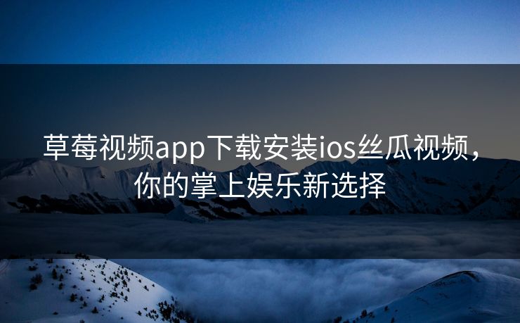 草莓视频app下载安装ios丝瓜视频，你的掌上娱乐新选择