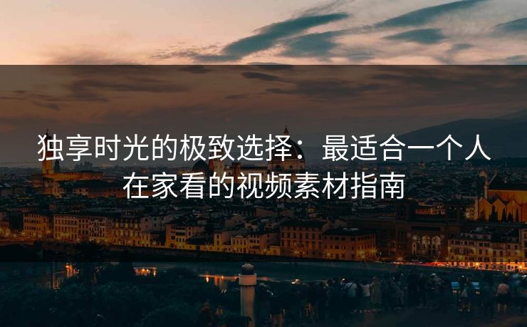 独享时光的极致选择：最适合一个人在家看的视频素材指南