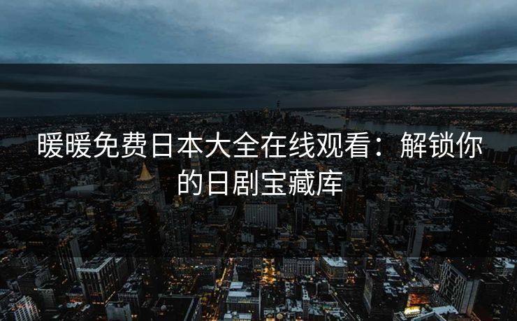 暖暖免费日本大全在线观看：解锁你的日剧宝藏库