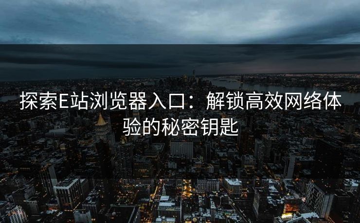 探索E站浏览器入口：解锁高效网络体验的秘密钥匙