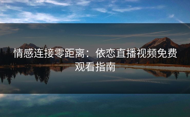 情感连接零距离：依恋直播视频免费观看指南