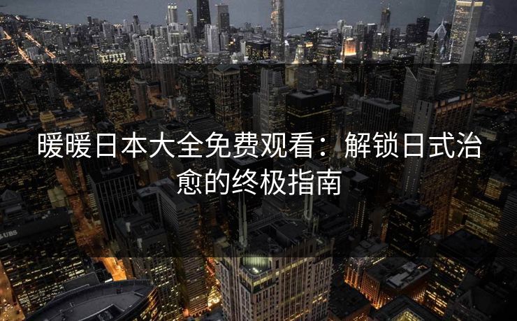 暖暖日本大全免费观看：解锁日式治愈的终极指南
