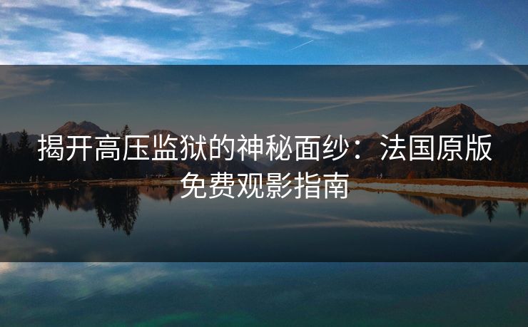 揭开高压监狱的神秘面纱：法国原版免费观影指南