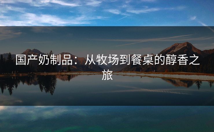 国产奶制品：从牧场到餐桌的醇香之旅